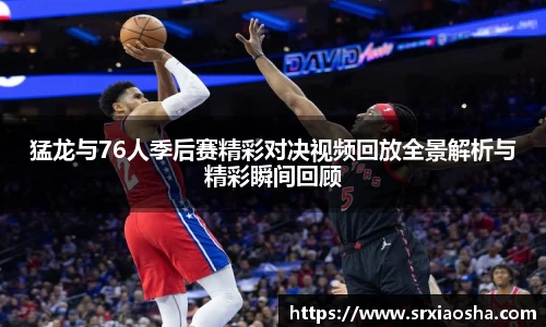 猛龙与76人季后赛精彩对决视频回放全景解析与精彩瞬间回顾